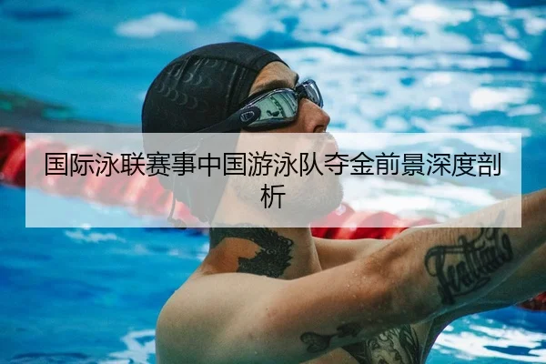 国际泳联赛事中国游泳队夺金前景深度剖析